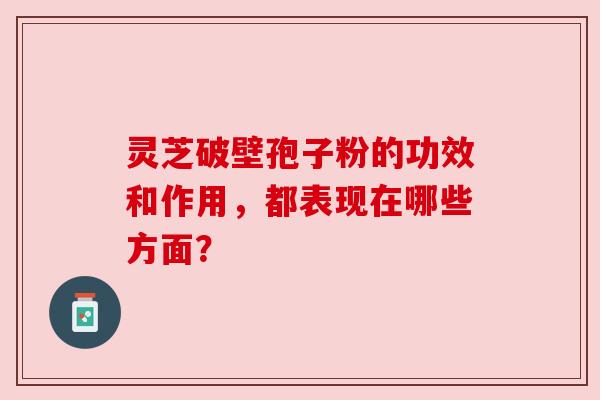 灵芝破壁孢子粉的功效和作用,都表现在哪些方面? 灵芝破壁孢子粉的功效和作用,都表现在哪些方面?