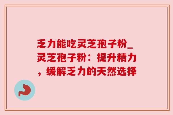 乏力能吃灵芝孢子粉_灵芝孢子粉:提升精力,缓解乏力的天然选择 乏力能吃灵芝孢子粉_灵芝孢子粉:提升精力,缓解乏力的天然选择
