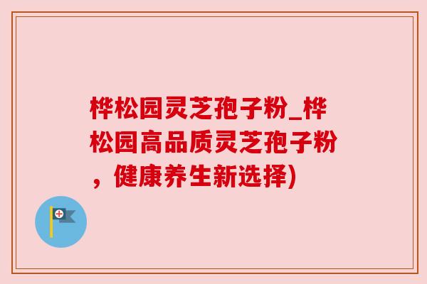 桦松园灵芝孢子粉_桦松园高品质灵芝孢子粉,健康养生新选择) 桦松园灵芝孢子粉_桦松园高品质灵芝孢子粉,健康养生新选择)