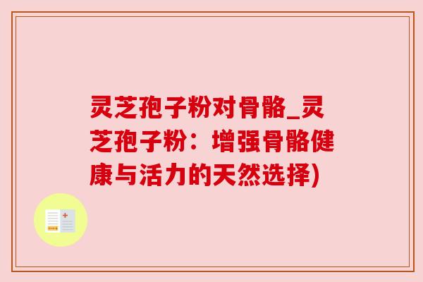 灵芝孢子粉对骨骼_灵芝孢子粉:增强骨骼健康与活力的天然选择) 灵芝孢子粉对骨骼_灵芝孢子粉:增强骨骼健康与活力的天然选择)