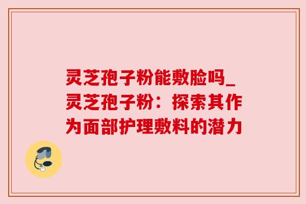 灵芝孢子粉能敷脸吗_灵芝孢子粉:探索其作为面部护理敷料的潜力 灵芝孢子粉能敷脸吗_灵芝孢子粉:探索其作为面部护理敷料的潜力