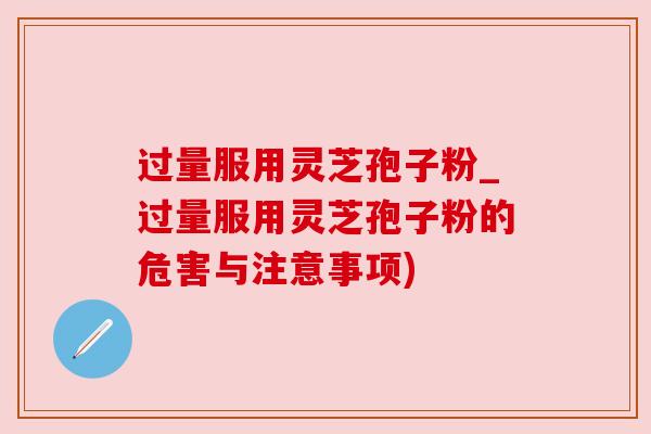 过量服用灵芝孢子粉_过量服用灵芝孢子粉的危害与注意事项) 过量服用灵芝孢子粉_过量服用灵芝孢子粉的危害与注意事项)