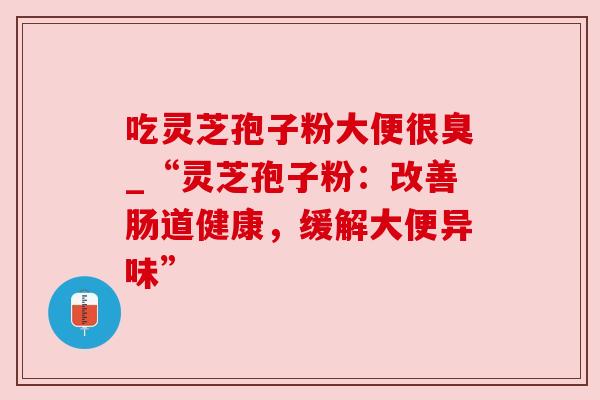 吃灵芝孢子粉大便很臭_“灵芝孢子粉:改善肠道健康,缓解大便异味” 吃灵芝孢子粉大便很臭_“灵芝孢子粉:改善肠道健康,缓解大便异味”