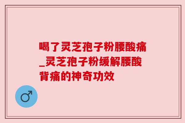喝了灵芝孢子粉腰酸痛_灵芝孢子粉缓解腰酸背痛的神奇功效 喝了灵芝孢子粉腰酸痛_灵芝孢子粉缓解腰酸背痛的神奇功效