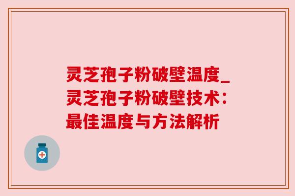 灵芝孢子粉破壁温度_灵芝孢子粉破壁技术:佳温度与方法解析 灵芝孢子粉破壁温度_灵芝孢子粉破壁技术:佳温度与方法解析