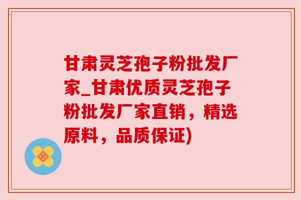 甘肃灵芝孢子粉批发厂家_甘肃优质灵芝孢子粉批发厂家直销，精选原料，品质保证)