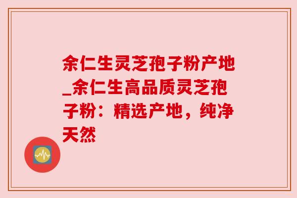 余仁生灵芝孢子粉产地_余仁生高品质灵芝孢子粉:精选产地,纯净天然 余仁生灵芝孢子粉产地_余仁生高品质灵芝孢子粉:精选产地,纯净天然