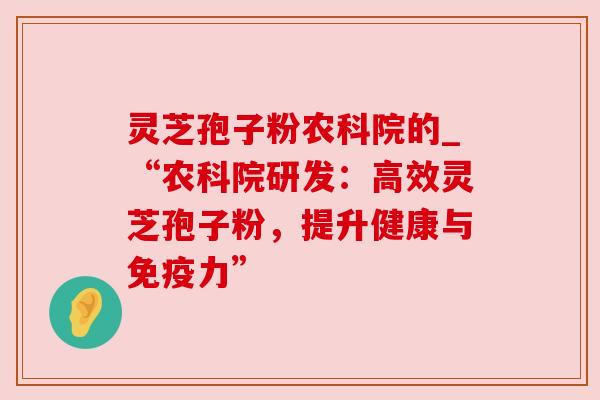 灵芝孢子粉农科院的_“农科院研发：高效灵芝孢子粉，提升健康与免疫力”