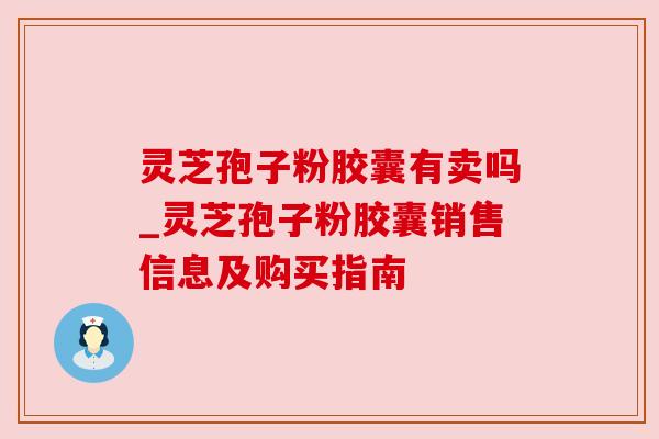 灵芝孢子粉胶囊有卖吗_灵芝孢子粉胶囊销售信息及购买指南
