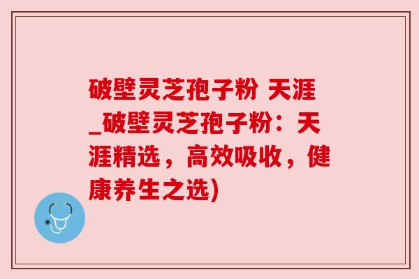 破壁灵芝孢子粉 天涯_破壁灵芝孢子粉:天涯精选,高效吸收,健康养生之选) 破壁灵芝孢子粉 天涯_破壁灵芝孢子粉:天涯精选,高效吸收,健康养生之选)
