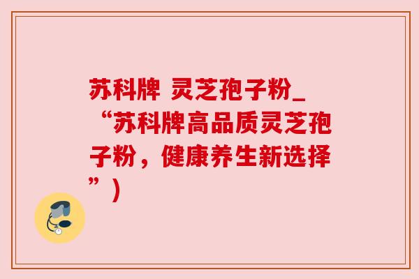 苏科牌 灵芝孢子粉_“苏科牌高品质灵芝孢子粉,健康养生新选择”) 苏科牌 灵芝孢子粉_“苏科牌高品质灵芝孢子粉,健康养生新选择”)