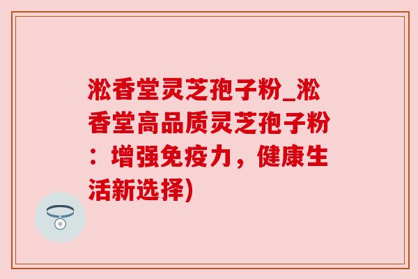 淞香堂灵芝孢子粉_淞香堂高品质灵芝孢子粉：增强免疫力，健康生活新选择)