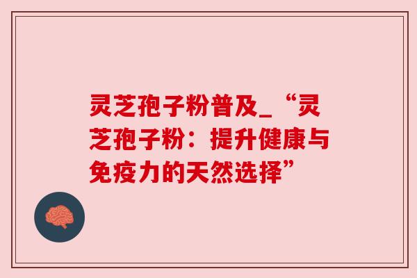灵芝孢子粉普及_“灵芝孢子粉:提升健康与免疫力的天然选择” 灵芝孢子粉普及_“灵芝孢子粉:提升健康与免疫力的天然选择”