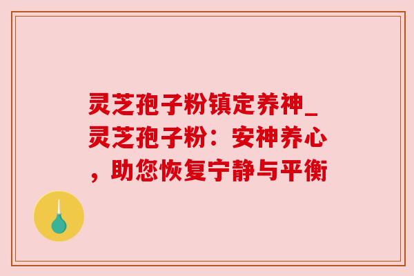 灵芝孢子粉镇定养神_灵芝孢子粉:安神养心,助您恢复宁静与平衡 灵芝孢子粉镇定养神_灵芝孢子粉:安神养心,助您恢复宁静与平衡