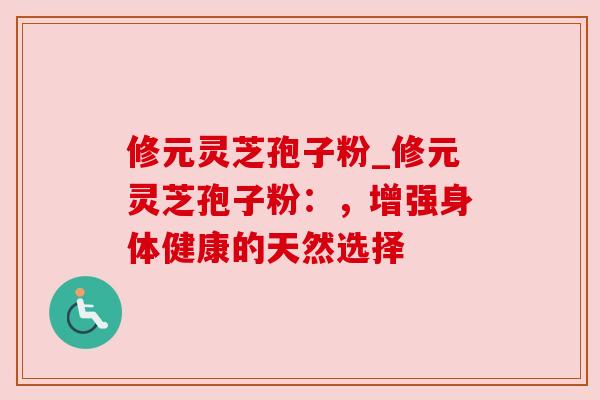 修元灵芝孢子粉_修元灵芝孢子粉:,增强身体健康的天然选择 修元灵芝孢子粉_修元灵芝孢子粉:,增强身体健康的天然选择