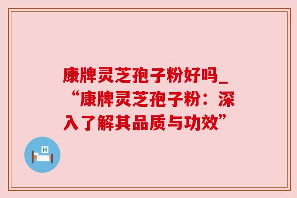 康牌灵芝孢子粉好吗_“康牌灵芝孢子粉:深入了解其品质与功效” 康牌灵芝孢子粉好吗_“康牌灵芝孢子粉:深入了解其品质与功效”