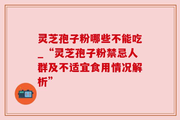 灵芝孢子粉哪些不能吃_“灵芝孢子粉禁忌人群及不适宜食用情况解析” 灵芝孢子粉哪些不能吃_“灵芝孢子粉禁忌人群及不适宜食用情况解析”