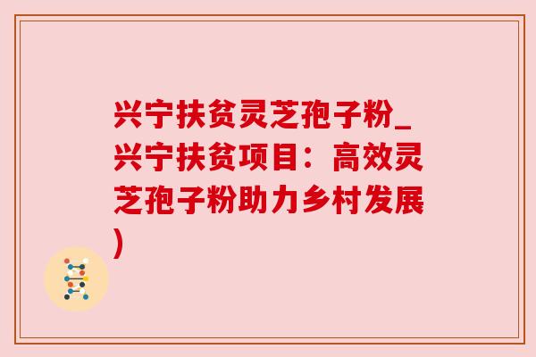 兴宁扶贫灵芝孢子粉_兴宁扶贫项目：高效灵芝孢子粉助力乡村发展)