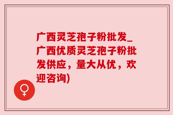 广西灵芝孢子粉批发_广西优质灵芝孢子粉批发供应，量大从优，欢迎咨询)