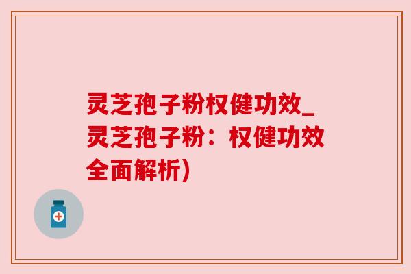 灵芝孢子粉权健功效_灵芝孢子粉:权健功效全面解析) 灵芝孢子粉权健功效_灵芝孢子粉:权健功效全面解析)
