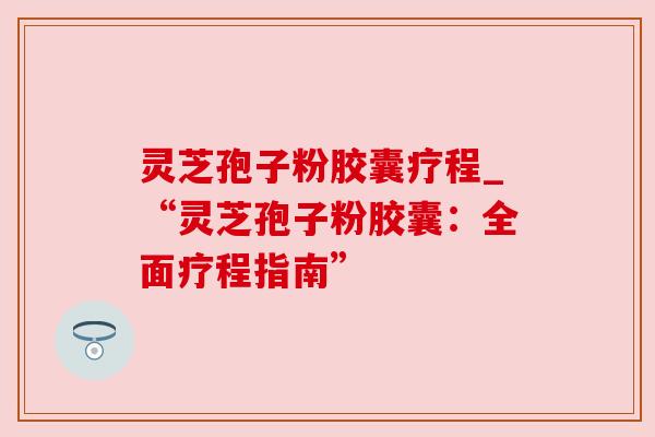 灵芝孢子粉胶囊疗程_“灵芝孢子粉胶囊:全面疗程指南” 灵芝孢子粉胶囊疗程_“灵芝孢子粉胶囊:全面疗程指南”