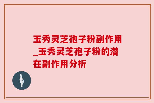 玉秀灵芝孢子粉副作用_玉秀灵芝孢子粉的潜在副作用分析 玉秀灵芝孢子粉副作用_玉秀灵芝孢子粉的潜在副作用分析