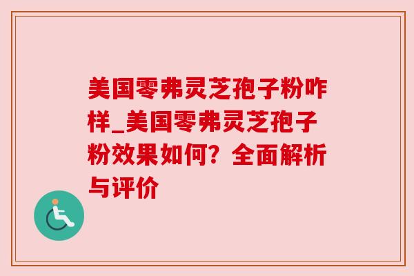 美国零弗灵芝孢子粉咋样_美国零弗灵芝孢子粉效果如何?全面解析与评价 美国零弗灵芝孢子粉咋样_美国零弗灵芝孢子粉效果如何?全面解析与评价