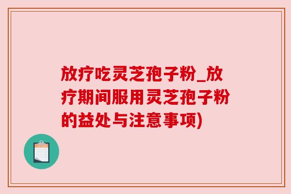 吃灵芝孢子粉_期间服用灵芝孢子粉的益处与注意事项) 吃灵芝孢子粉_期间服用灵芝孢子粉的益处与注意事项)