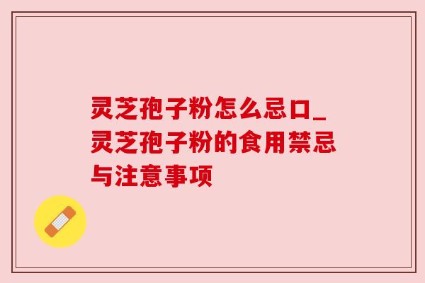 灵芝孢子粉怎么忌口_灵芝孢子粉的食用禁忌与注意事项 灵芝孢子粉怎么忌口_灵芝孢子粉的食用禁忌与注意事项