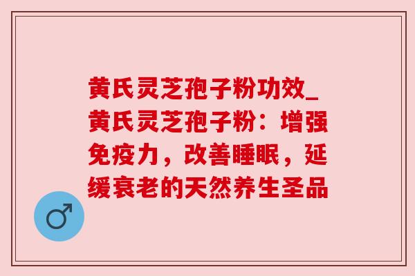 黄氏灵芝孢子粉功效_黄氏灵芝孢子粉：增强免疫力，改善，延缓的天然养生圣品