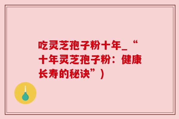 吃灵芝孢子粉十年_“十年灵芝孢子粉:健康长寿的秘诀”) 吃灵芝孢子粉十年_“十年灵芝孢子粉:健康长寿的秘诀”)