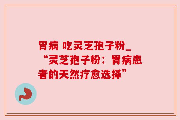 胃 吃灵芝孢子粉_“灵芝孢子粉:胃患者的天然疗愈选择” 胃 吃灵芝孢子粉_“灵芝孢子粉:胃患者的天然疗愈选择”