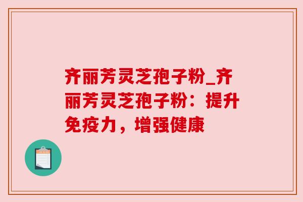 齐丽芳灵芝孢子粉_齐丽芳灵芝孢子粉：提升免疫力，增强健康