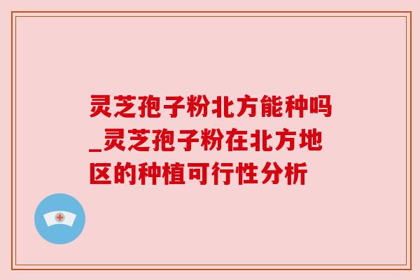 灵芝孢子粉北方能种吗_灵芝孢子粉在北方地区的种植可行性分析