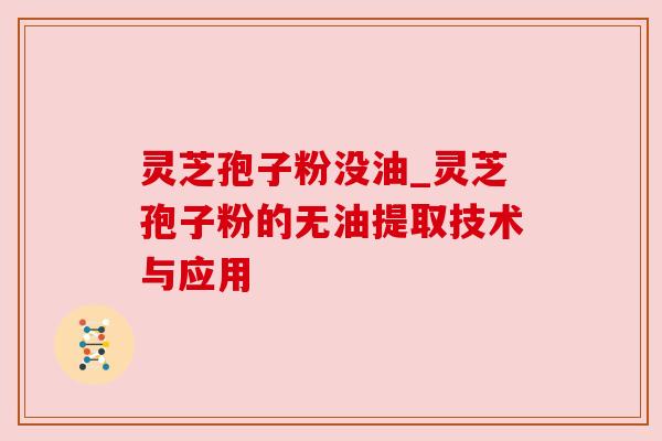 灵芝孢子粉没油_灵芝孢子粉的无油提取技术与应用 灵芝孢子粉没油_灵芝孢子粉的无油提取技术与应用