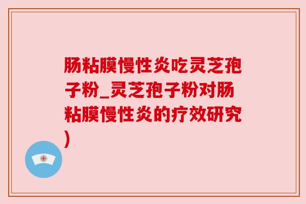 肠粘膜慢性炎吃灵芝孢子粉_灵芝孢子粉对肠粘膜慢性炎的疗效研究) 肠粘膜慢性炎吃灵芝孢子粉_灵芝孢子粉对肠粘膜慢性炎的疗效研究)
