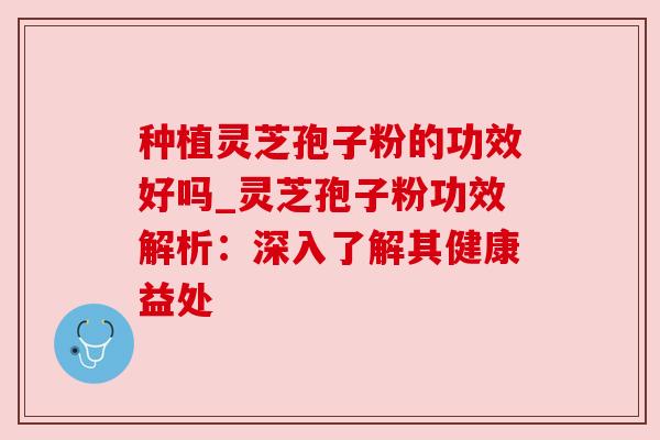 种植灵芝孢子粉的功效好吗_灵芝孢子粉功效解析:深入了解其健康益处 种植灵芝孢子粉的功效好吗_灵芝孢子粉功效解析:深入了解其健康益处