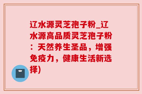 辽水源灵芝孢子粉_辽水源高品质灵芝孢子粉:天然养生圣品,增强免疫力,健康生活新选择) 辽水源灵芝孢子粉_辽水源高品质灵芝孢子粉:天然养生圣品,增强免疫力,健康生活新选择)