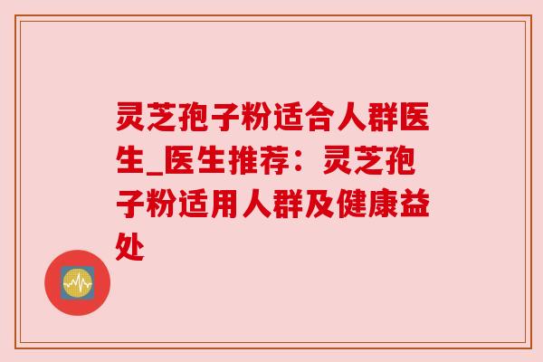 灵芝孢子粉适合人群医生_医生推荐:灵芝孢子粉适用人群及健康益处 灵芝孢子粉适合人群医生_医生推荐:灵芝孢子粉适用人群及健康益处