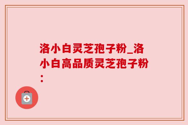 洛小白灵芝孢子粉_洛小白高品质灵芝孢子粉: 洛小白灵芝孢子粉_洛小白高品质灵芝孢子粉: