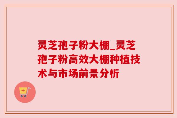 灵芝孢子粉大棚_灵芝孢子粉高效大棚种植技术与市场前景分析 灵芝孢子粉大棚_灵芝孢子粉高效大棚种植技术与市场前景分析