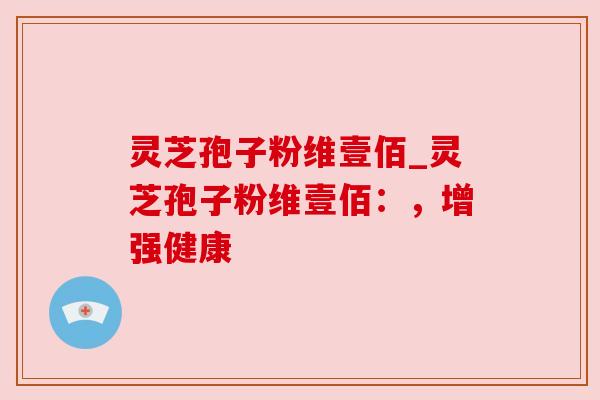 灵芝孢子粉维壹佰_灵芝孢子粉维壹佰:,增强健康 灵芝孢子粉维壹佰_灵芝孢子粉维壹佰:,增强健康