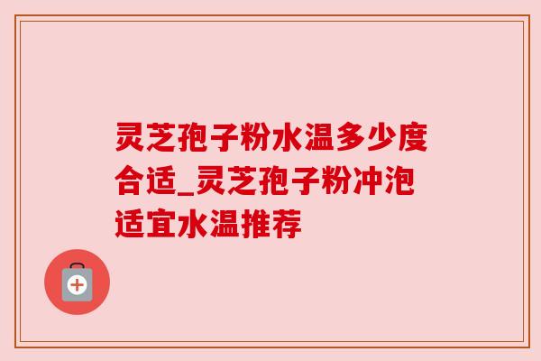 灵芝孢子粉水温多少度合适_灵芝孢子粉冲泡适宜水温推荐