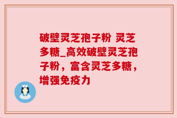 破壁灵芝孢子粉 灵芝多糖_高效破壁灵芝孢子粉,富含灵芝多糖,增强免疫力 破壁灵芝孢子粉 灵芝多糖_高效破壁灵芝孢子粉,富含灵芝多糖,增强免疫力