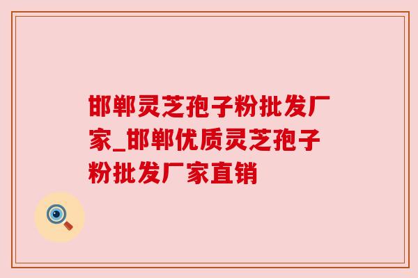 邯郸灵芝孢子粉批发厂家_邯郸优质灵芝孢子粉批发厂家直销 邯郸灵芝孢子粉批发厂家_邯郸优质灵芝孢子粉批发厂家直销