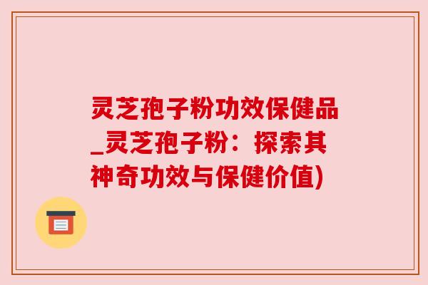 灵芝孢子粉功效保健品_灵芝孢子粉：探索其神奇功效与保健价值)