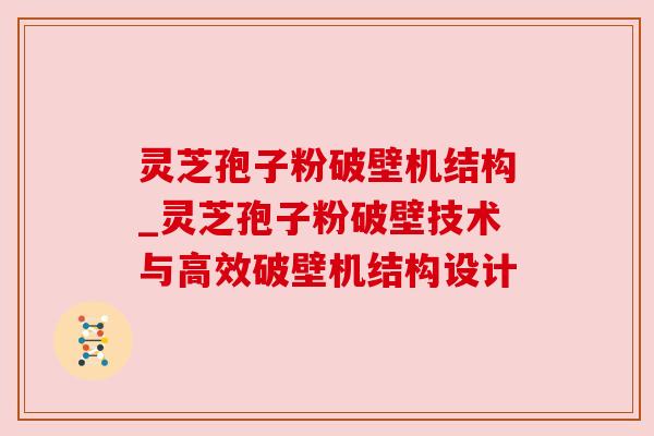 灵芝孢子粉破壁机结构_灵芝孢子粉破壁技术与高效破壁机结构设计 灵芝孢子粉破壁机结构_灵芝孢子粉破壁技术与高效破壁机结构设计