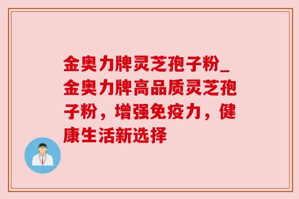 金奥力牌灵芝孢子粉_金奥力牌高品质灵芝孢子粉,增强免疫力,健康生活新选择 金奥力牌灵芝孢子粉_金奥力牌高品质灵芝孢子粉,增强免疫力,健康生活新选择