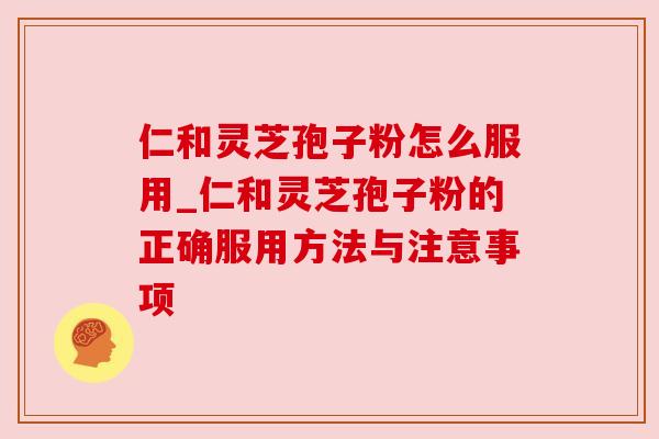 仁和灵芝孢子粉怎么服用_仁和灵芝孢子粉的正确服用方法与注意事项 仁和灵芝孢子粉怎么服用_仁和灵芝孢子粉的正确服用方法与注意事项