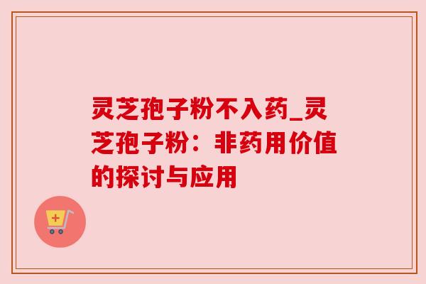 灵芝孢子粉不入药_灵芝孢子粉:非药用价值的探讨与应用 灵芝孢子粉不入药_灵芝孢子粉:非药用价值的探讨与应用